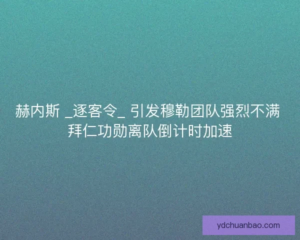 赫内斯 _逐客令_ 引发穆勒团队强烈不满 拜仁功勋离队倒计时加速