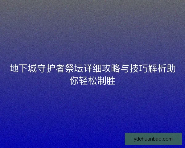 地下城守护者祭坛详细攻略与技巧解析助你轻松制胜