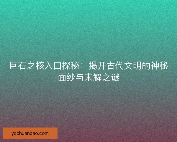 巨石之核入口探秘：揭开古代文明的神秘面纱与未解之谜