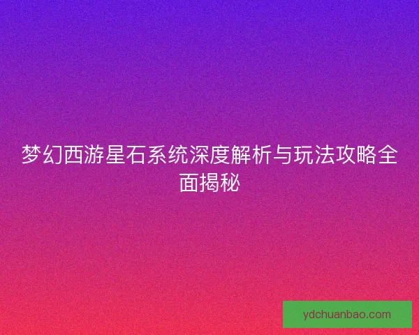 梦幻西游星石系统深度解析与玩法攻略全面揭秘