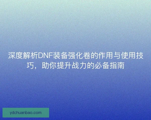 深度解析DNF装备强化卷的作用与使用技巧，助你提升战力的必备指南